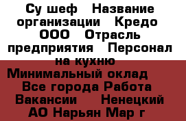 Су-шеф › Название организации ­ Кредо, ООО › Отрасль предприятия ­ Персонал на кухню › Минимальный оклад ­ 1 - Все города Работа » Вакансии   . Ненецкий АО,Нарьян-Мар г.